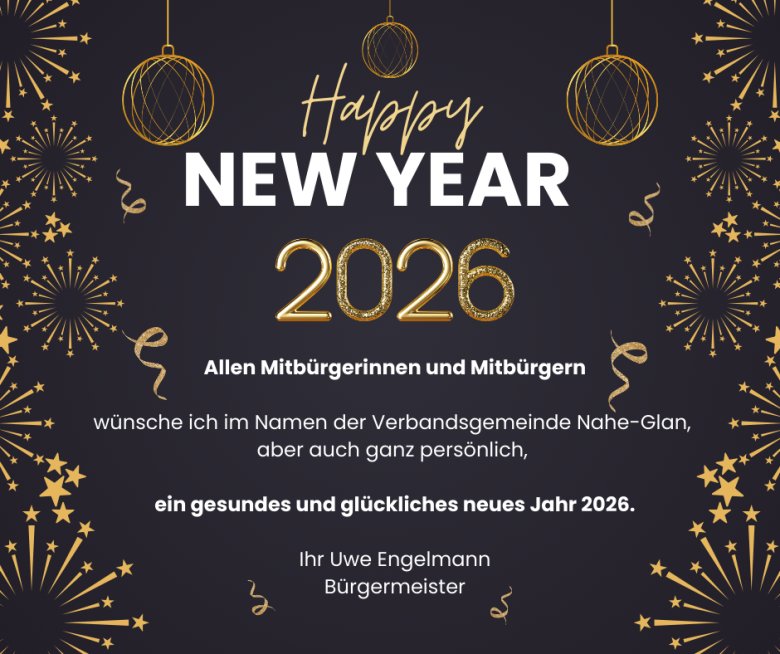 Allen Mitbürgerinnen und Mitbürgern wünsche ich im Namen der Verbandsgemeinde Nahe-Glan, aber auch ganz persönlich, ein gesundes und glückliches neues Jahr 2026. Ihr Uwe Engelmann Bürgermeister - 1 Allen Mitbürgerinnen und Mitbürgern wünsche ich im Namen der Verbandsgemeinde Nahe-Glan, aber auch ganz persönlich, ein gesundes und glückliches neues Jahr 2026. Ihr Uwe Engelmann Bürgermeister - 1